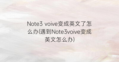 “Note3voive变成英文了怎么办(遇到Note3voive变成英文怎么办)